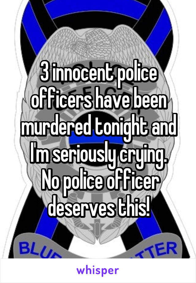 3 innocent police officers have been murdered tonight and I'm seriously crying.
 No police officer deserves this!