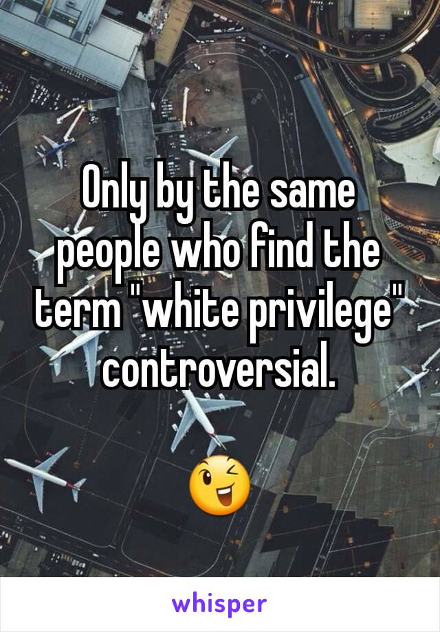 Only by the same people who find the term "white privilege" controversial.

😉