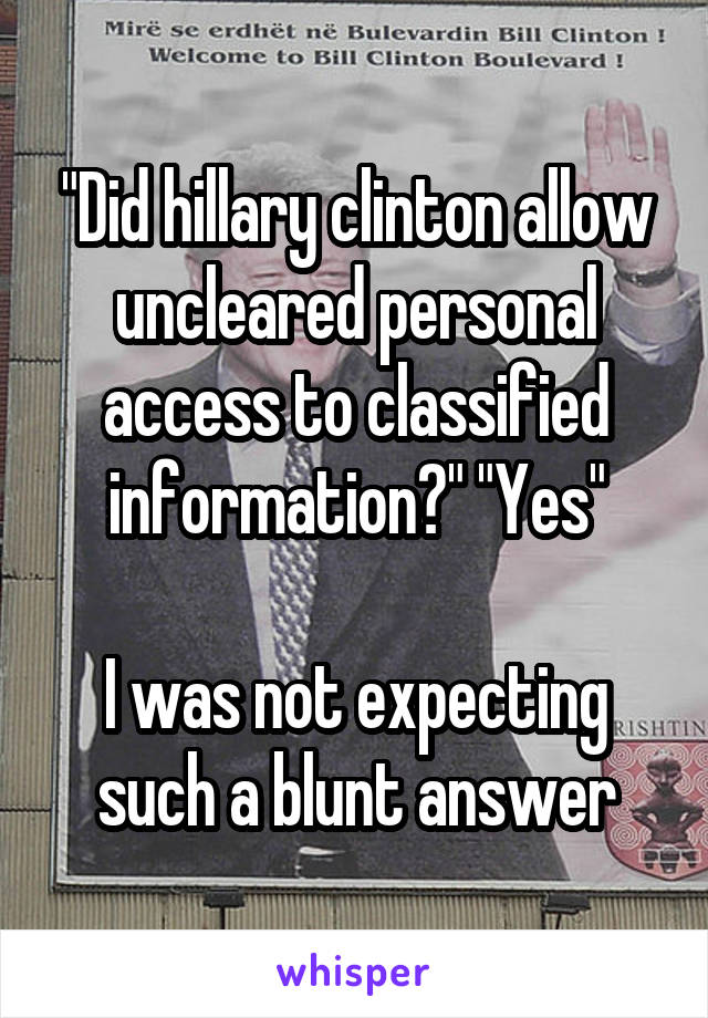 "Did hillary clinton allow uncleared personal access to classified information?" "Yes"

I was not expecting such a blunt answer