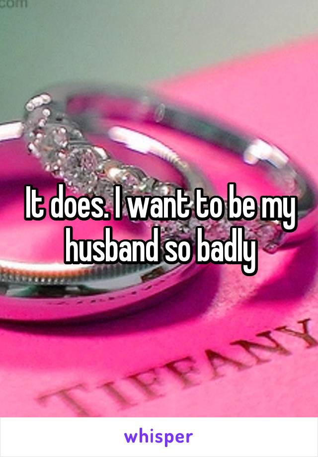 It does. I want to be my husband so badly