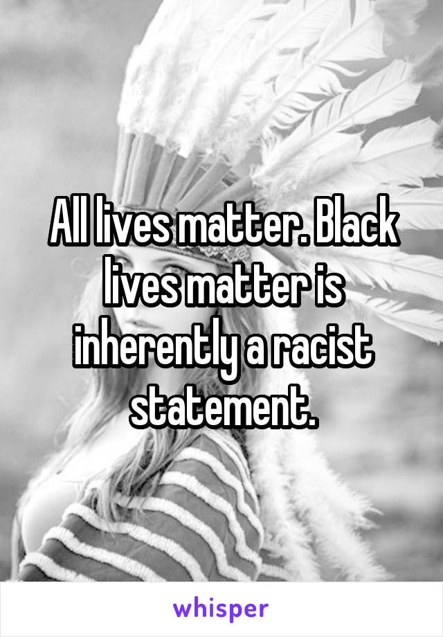 All lives matter. Black lives matter is inherently a racist statement.