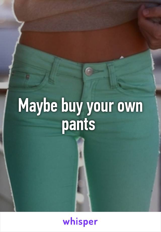 Maybe buy your own pants 