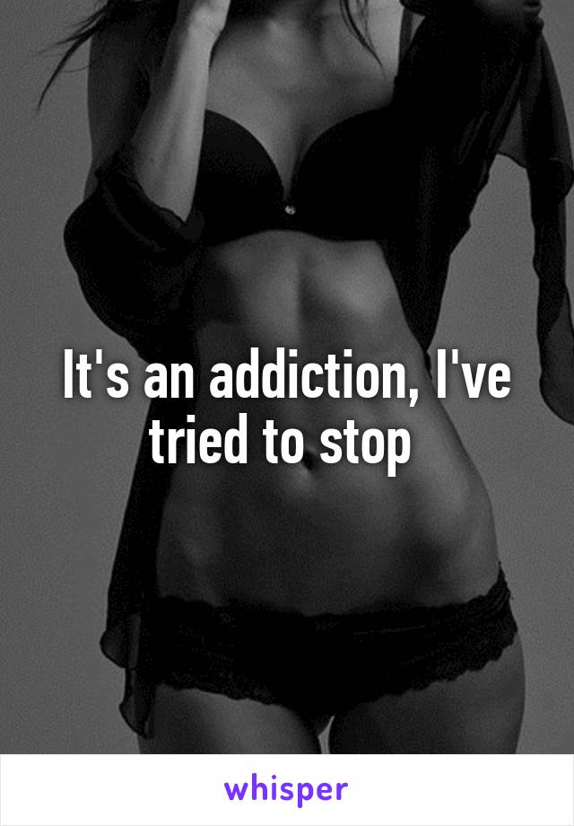 It's an addiction, I've tried to stop 