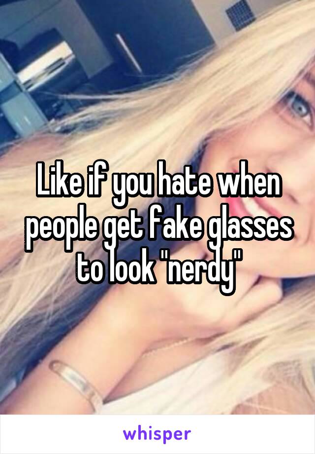 Like if you hate when people get fake glasses to look "nerdy"