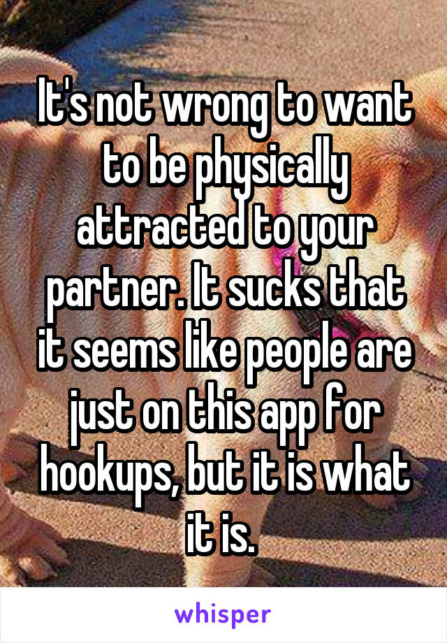 It's not wrong to want to be physically attracted to your partner. It sucks that it seems like people are just on this app for hookups, but it is what it is. 