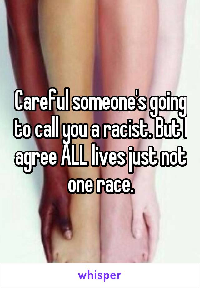 Careful someone's going to call you a racist. But I agree ALL lives just not one race.