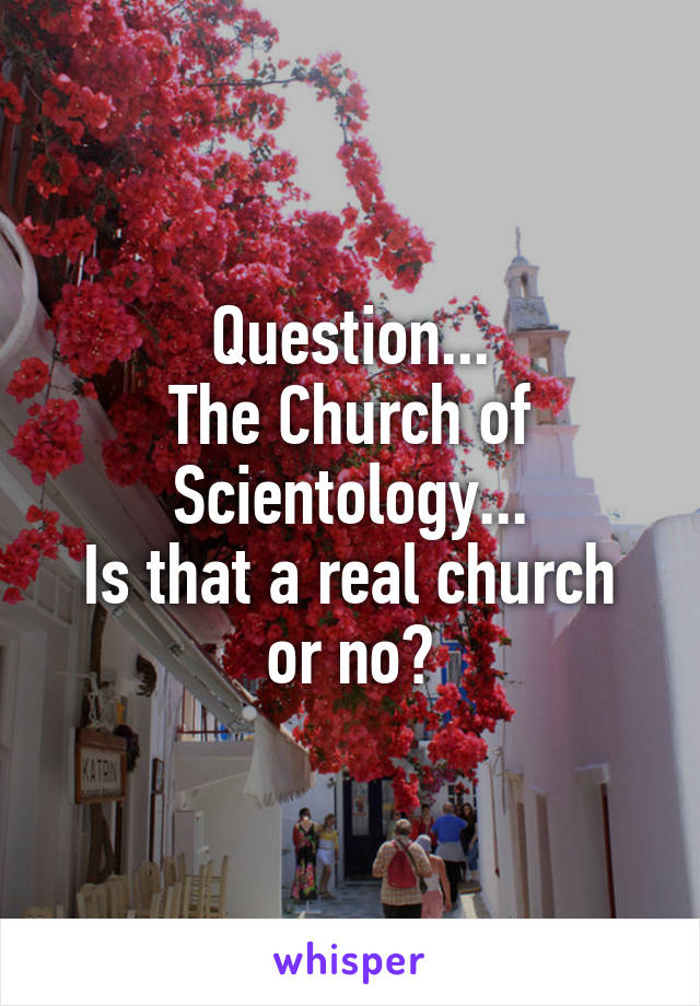 Question...
The Church of Scientology...
Is that a real church or no?