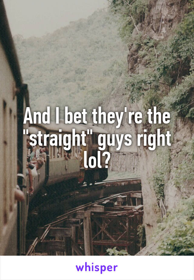 And I bet they're the "straight" guys right lol?