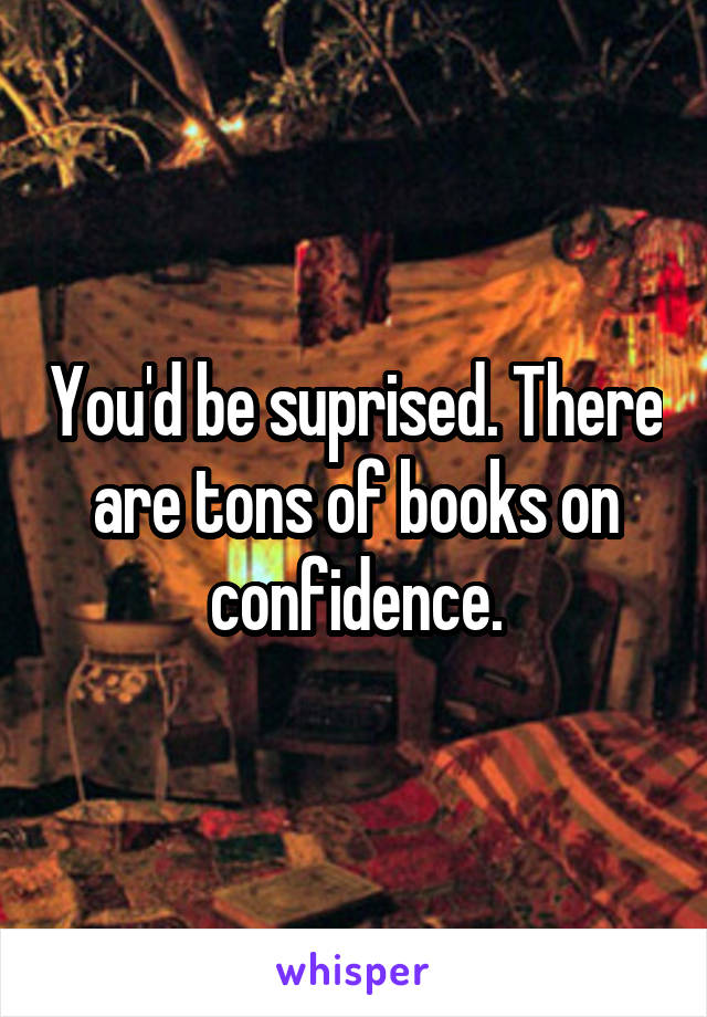 You'd be suprised. There are tons of books on confidence.