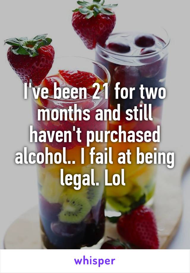 I've been 21 for two months and still haven't purchased alcohol.. I fail at being legal. Lol 