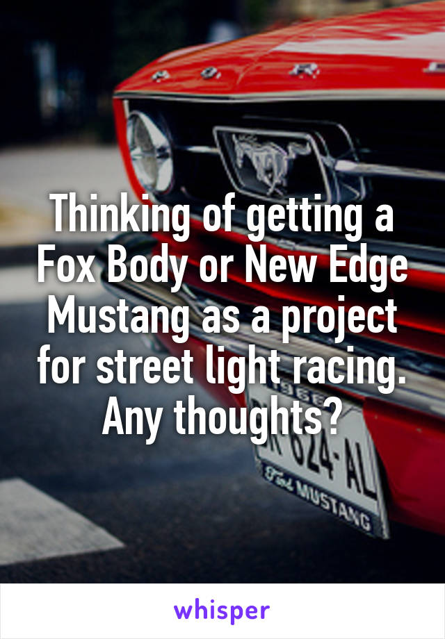 Thinking of getting a Fox Body or New Edge Mustang as a project for street light racing. Any thoughts?