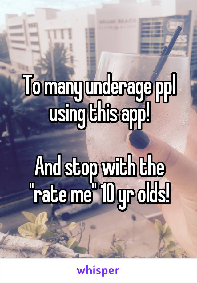 To many underage ppl using this app!

And stop with the "rate me" 10 yr olds!