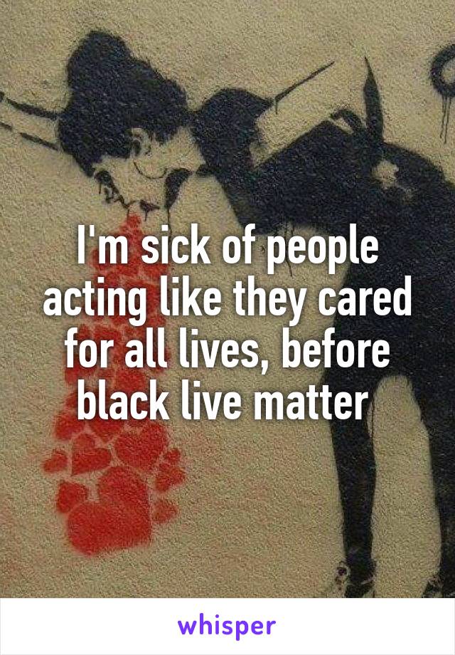 I'm sick of people acting like they cared for all lives, before black live matter 
