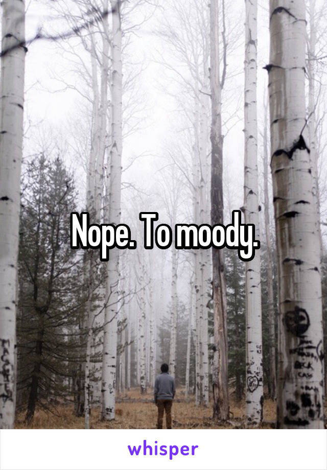 Nope. To moody.