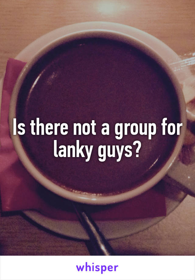 Is there not a group for lanky guys?