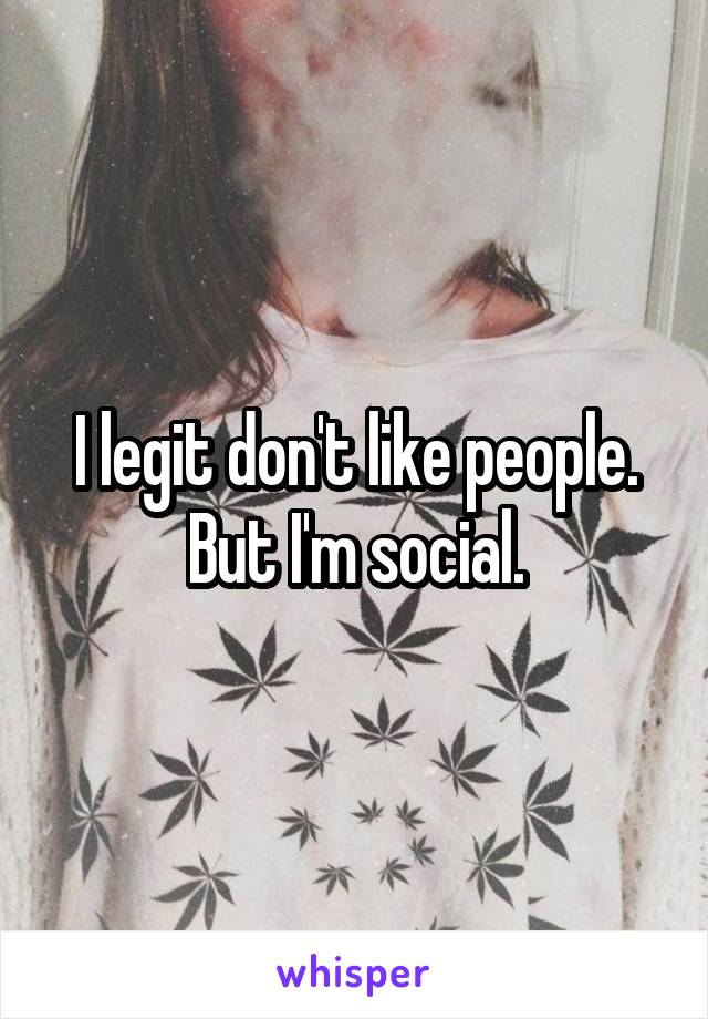I legit don't like people. But I'm social.
