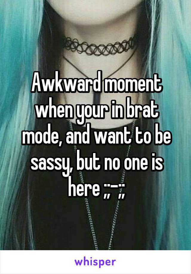 Awkward moment when your in brat mode, and want to be sassy, but no one is here ;;-;;