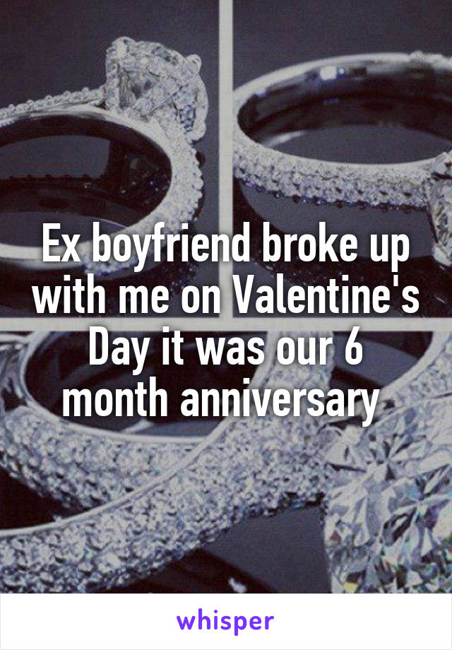 Ex boyfriend broke up with me on Valentine's Day it was our 6 month anniversary 