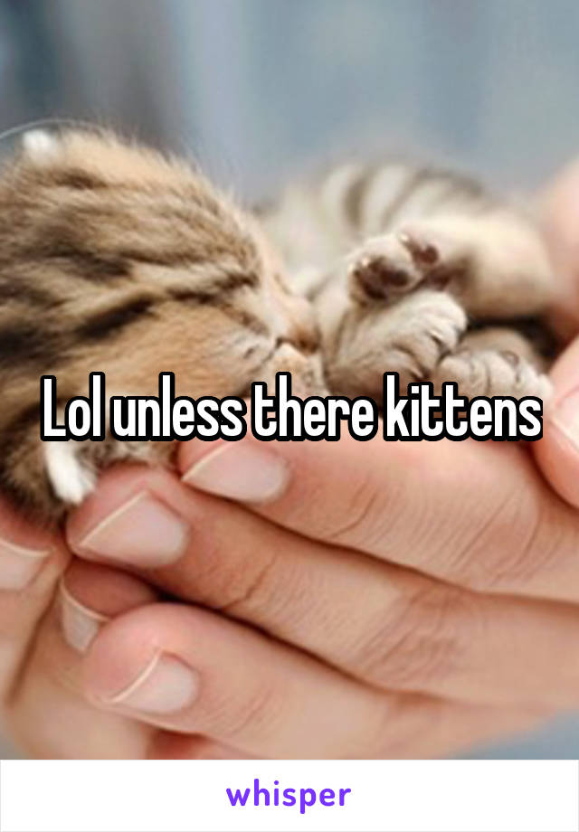 Lol unless there kittens