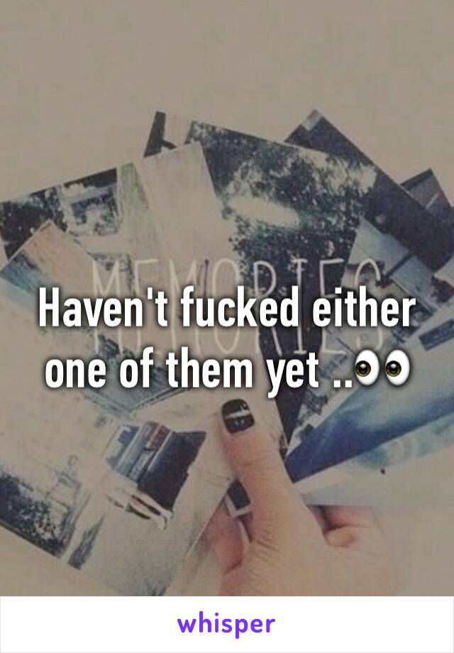 Haven't fucked either one of them yet ..👀