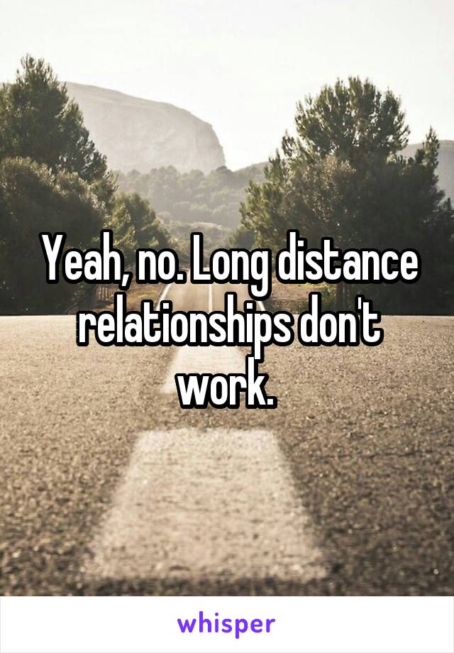 Yeah, no. Long distance relationships don't work. 