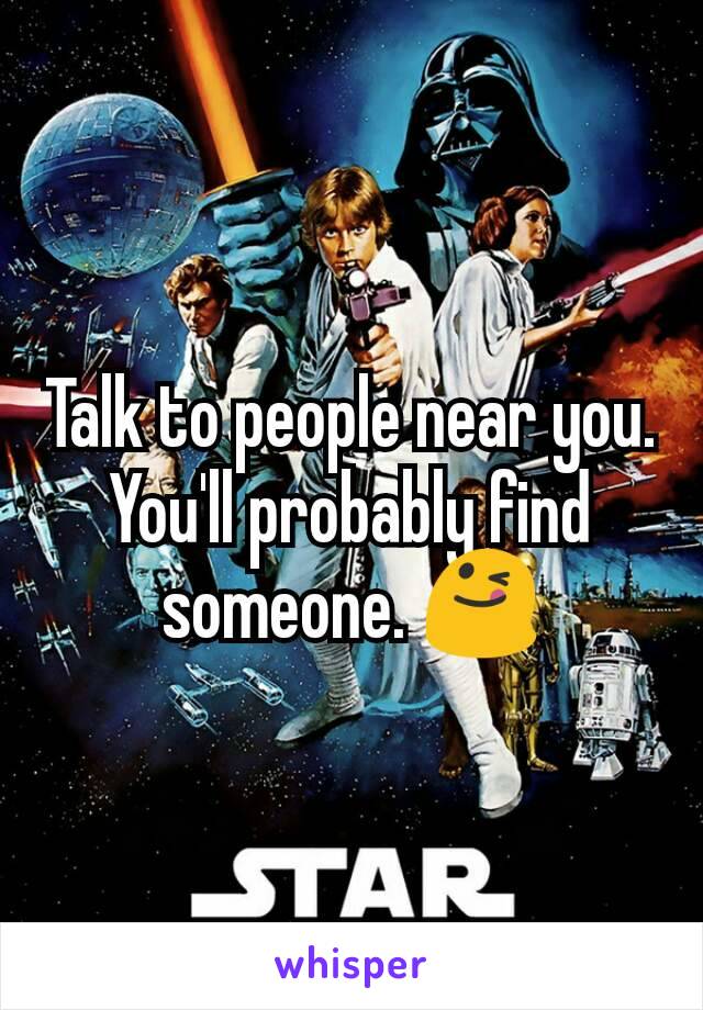 Talk to people near you.
You'll probably find someone. 😋