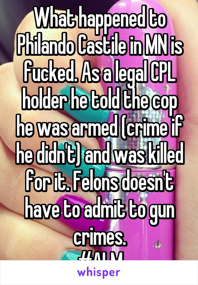 What happened to Philando Castile in MN is fucked. As a legal CPL holder he told the cop he was armed (crime if he didn't) and was killed for it. Felons doesn't have to admit to gun crimes.
#ALM