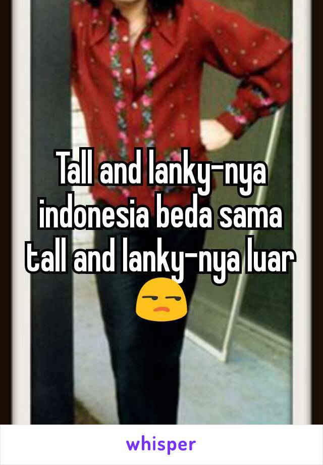 Tall and lanky-nya indonesia beda sama tall and lanky-nya luar 😒