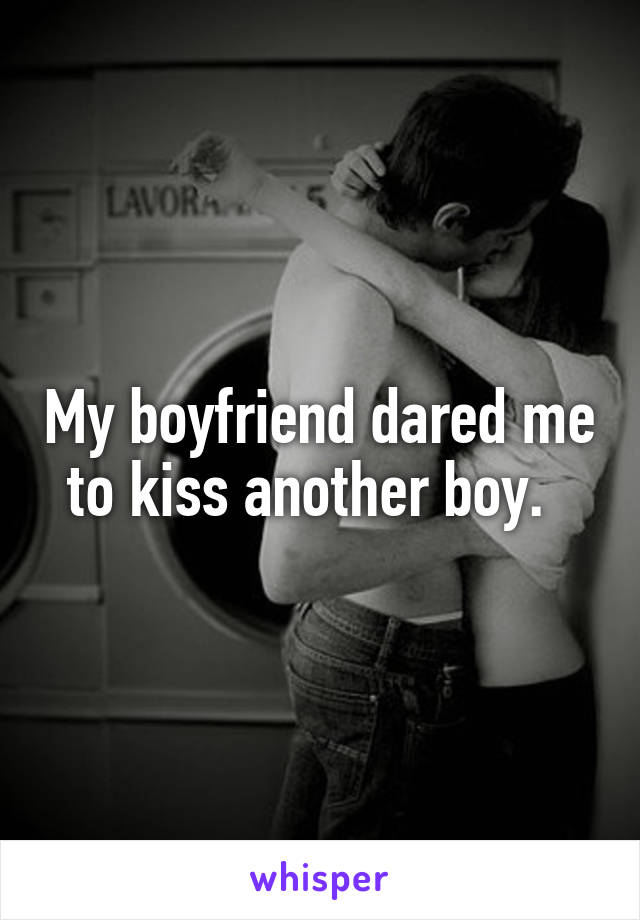 My boyfriend dared me to kiss another boy.  