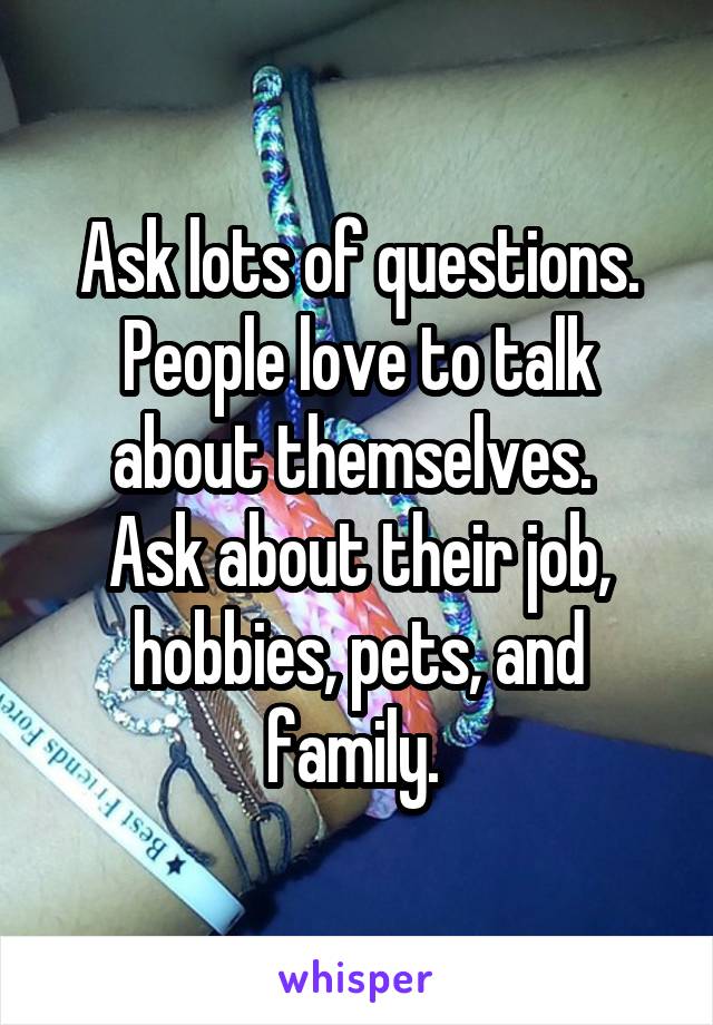 Ask lots of questions. People love to talk about themselves. 
Ask about their job, hobbies, pets, and family. 