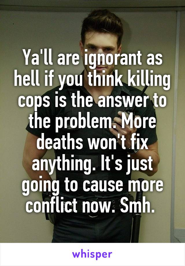 Ya'll are ignorant as hell if you think killing cops is the answer to the problem. More deaths won't fix anything. It's just going to cause more conflict now. Smh. 