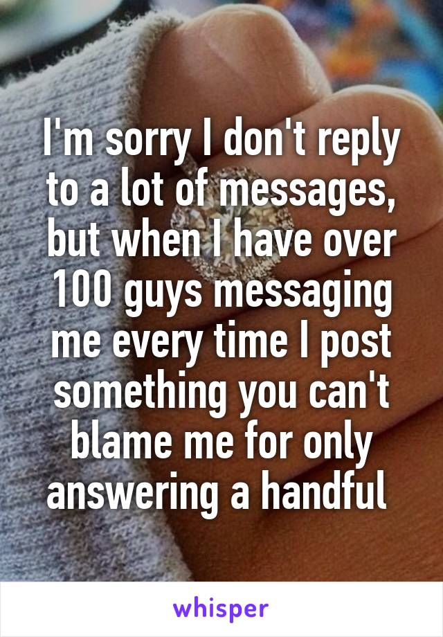 I'm sorry I don't reply to a lot of messages, but when I have over 100 guys messaging me every time I post something you can't blame me for only answering a handful 