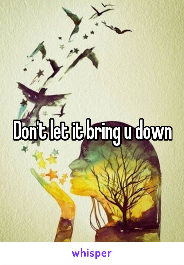 Don't let it bring u down