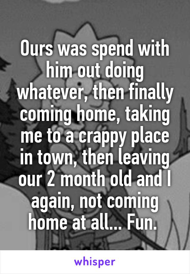 Ours was spend with him out doing whatever, then finally coming home, taking me to a crappy place in town, then leaving our 2 month old and I again, not coming home at all... Fun. 
