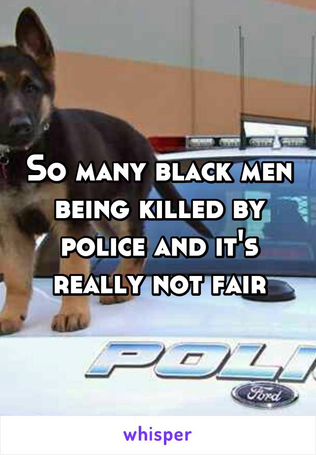 So many black men being killed by police and it's really not fair
