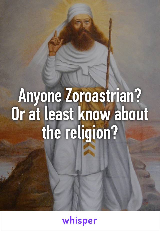 Anyone Zoroastrian? Or at least know about the religion?