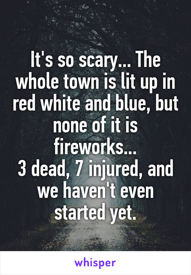 It's so scary... The whole town is lit up in red white and blue, but none of it is fireworks...
3 dead, 7 injured, and we haven't even started yet.