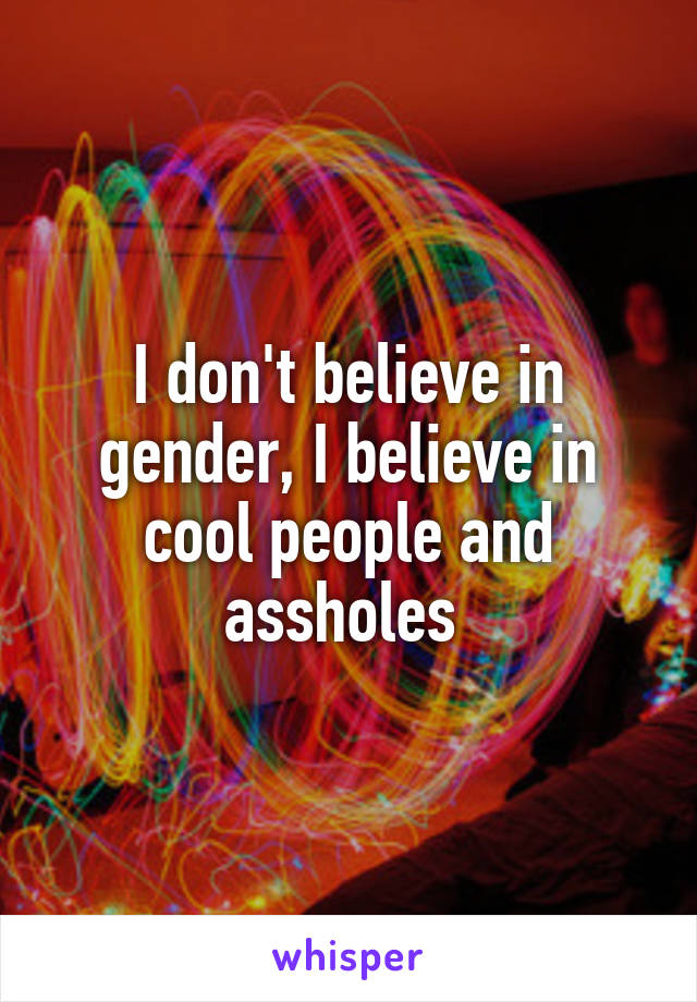 I don't believe in gender, I believe in cool people and assholes 