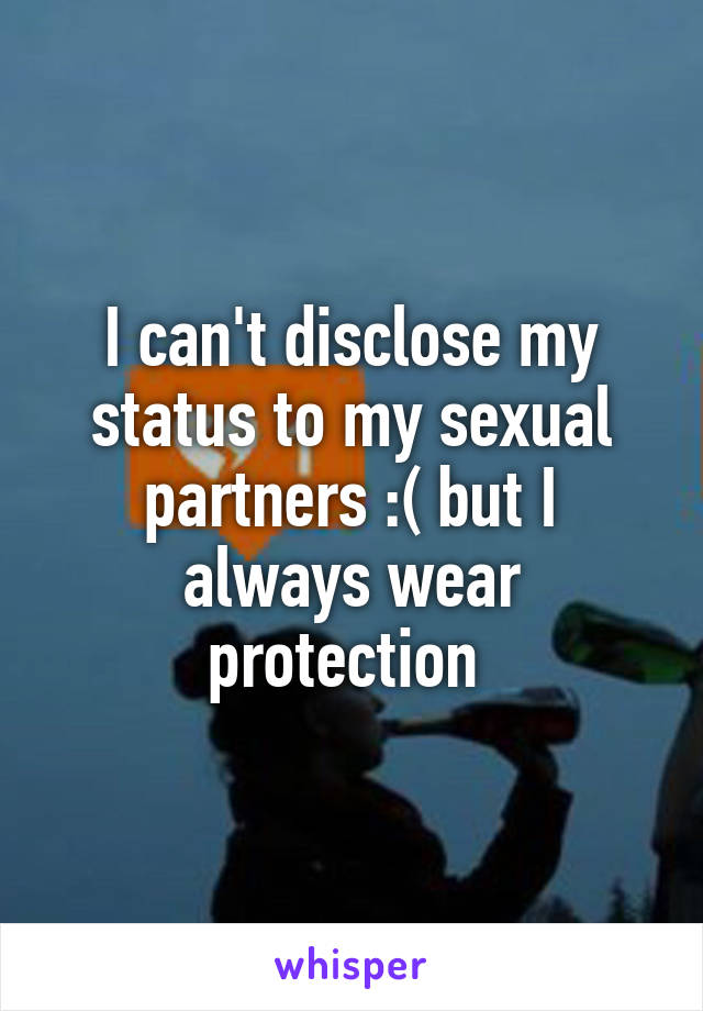 I can't disclose my status to my sexual partners :( but I always wear protection 