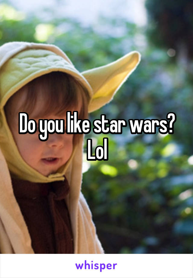 Do you like star wars? Lol