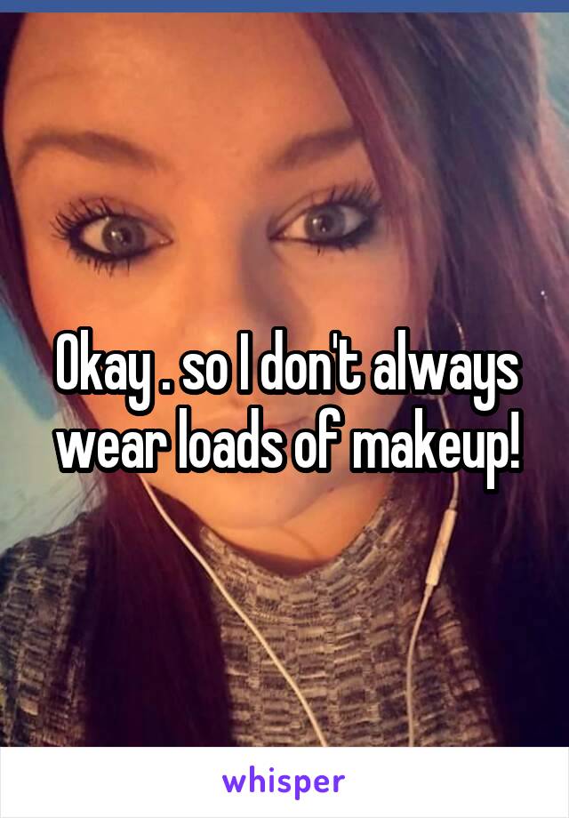 Okay . so I don't always wear loads of makeup!