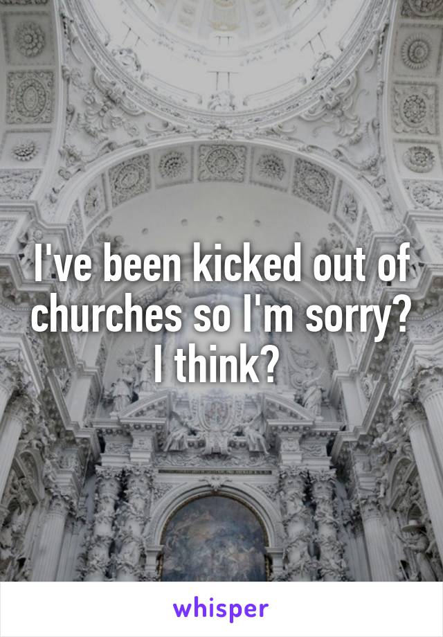 I've been kicked out of churches so I'm sorry? I think? 
