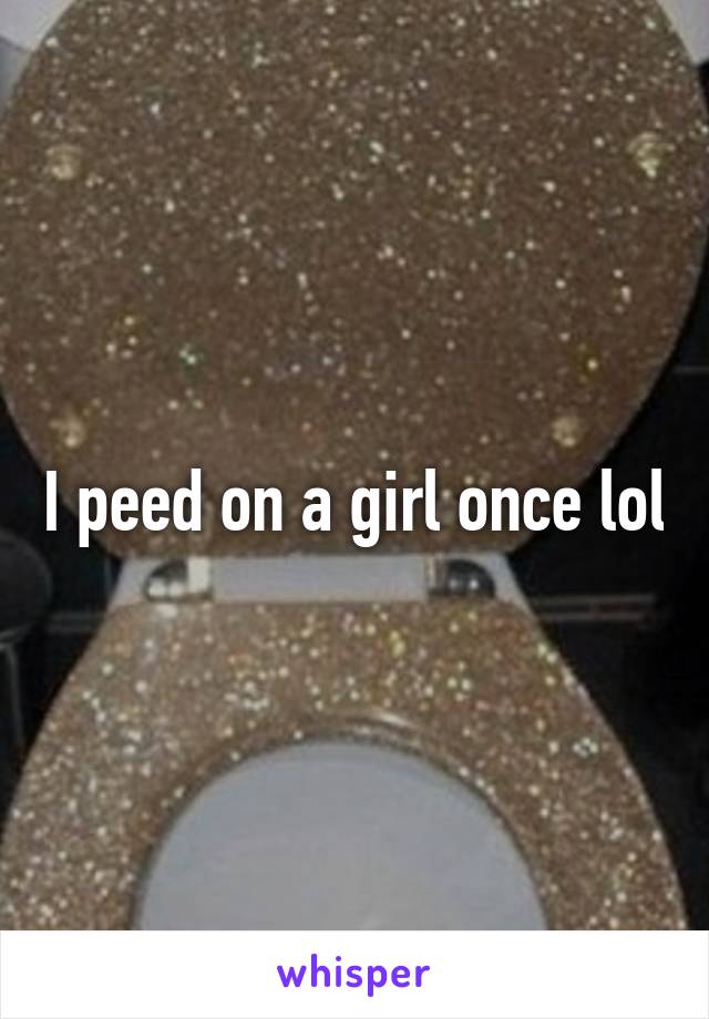 I peed on a girl once lol
