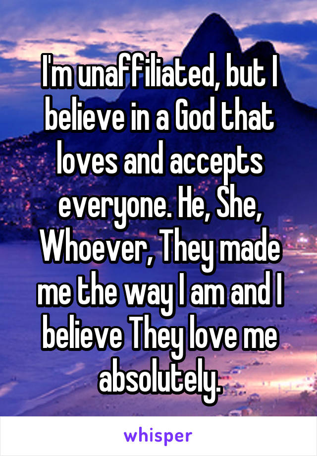 I'm unaffiliated, but I believe in a God that loves and accepts everyone. He, She, Whoever, They made me the way I am and I believe They love me absolutely.
