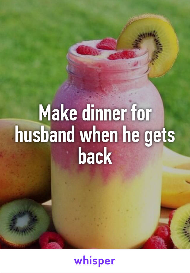 Make dinner for husband when he gets back