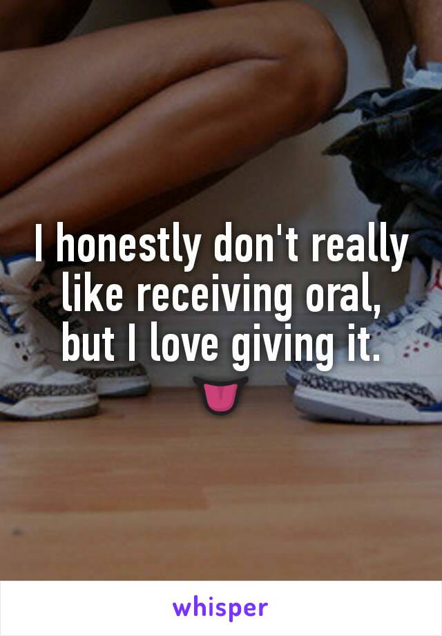 I honestly don't really like receiving oral, but I love giving it. 👅
