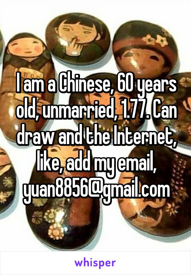I am a Chinese, 60 years old, unmarried, 1.77. Can draw and the Internet, like, add my email, yuan8856@gmail.com