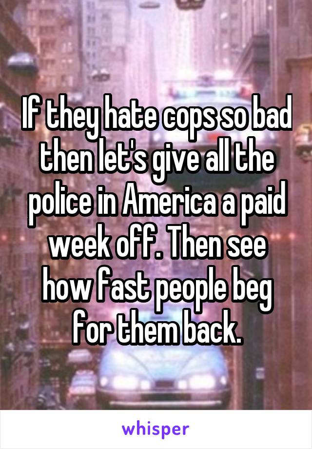 If they hate cops so bad then let's give all the police in America a paid week off. Then see how fast people beg for them back.