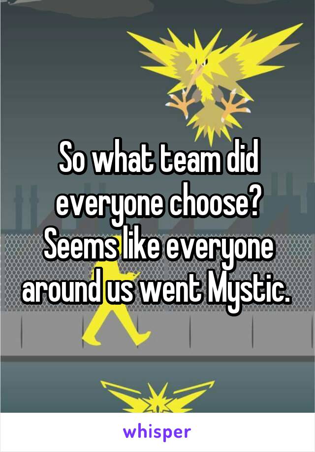 So what team did everyone choose? Seems like everyone around us went Mystic. 