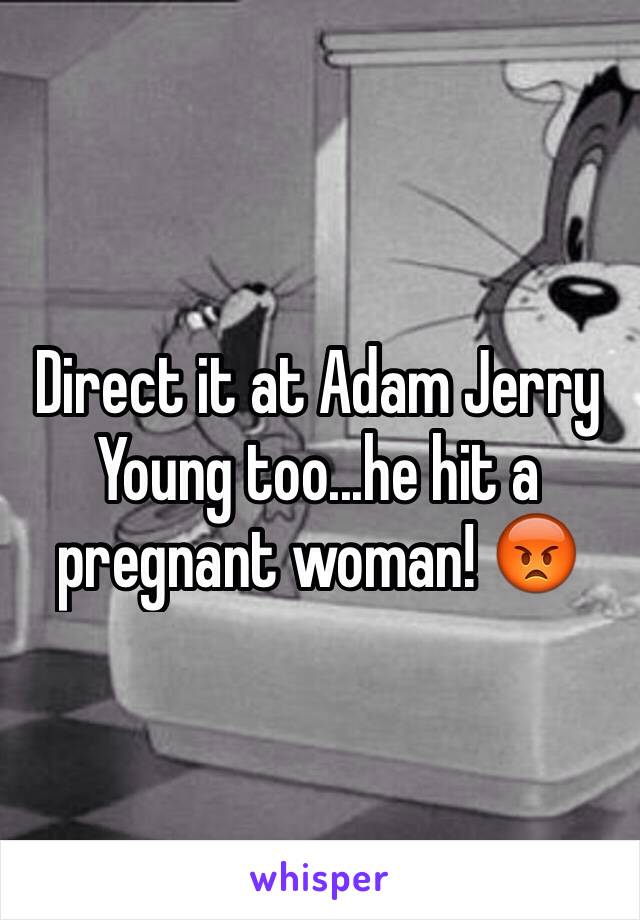 Direct it at Adam Jerry Young too...he hit a pregnant woman! 😡